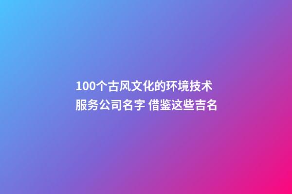 100个古风文化的环境技术服务公司名字 借鉴这些吉名-第1张-公司起名-玄机派